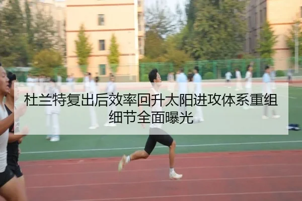 杜兰特复出后效率回升太阳进攻体系重组细节全面曝光